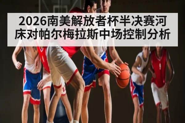 2026南美解放者杯半决赛河床对帕尔梅拉斯中场控制分析