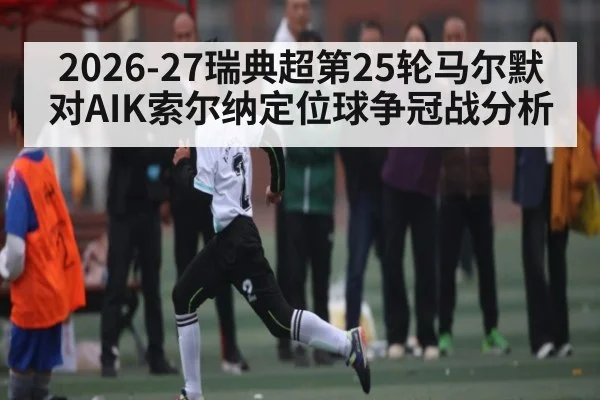 2026-27瑞典超第25轮马尔默对AIK索尔纳定位球争冠战分析