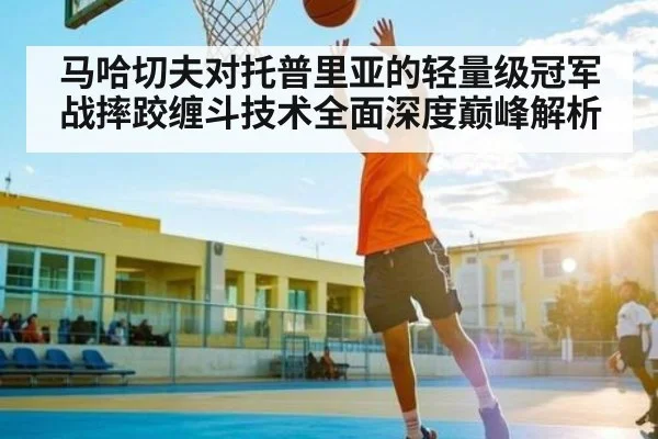 马哈切夫对托普里亚的轻量级冠军战摔跤缠斗技术全面深度巅峰解析