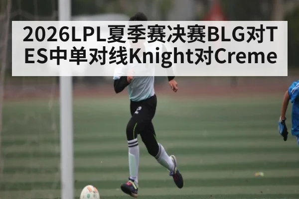 2026LPL夏季赛决赛BLG对TES中单对线Knight对Creme