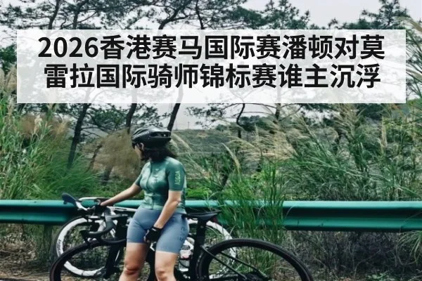 2026香港赛马国际赛潘顿对莫雷拉国际骑师锦标赛谁主沉浮